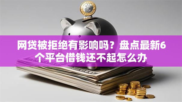 网贷被拒绝有影响吗?盘点最新6个平台借钱还不起怎么办 网贷被拒绝有影响吗?盘点最新6个平台借钱还不起怎么办