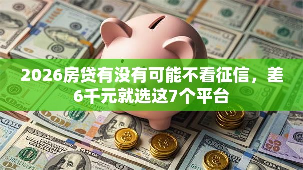 2026房贷有没有可能不看征信，差6千元就选这7个平台
