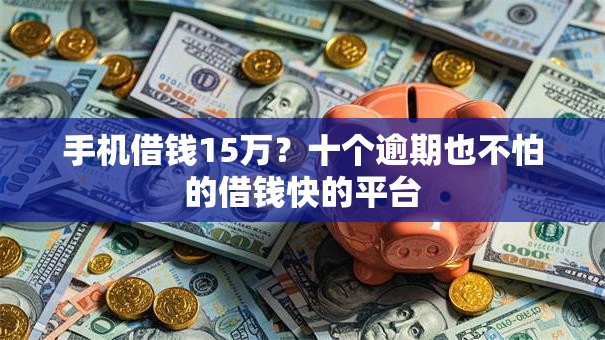 手机借钱15万？十个逾期也不怕的借钱快的平台