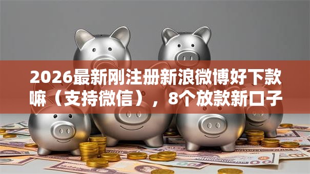 2026最新刚注册新浪微博好下款嘛（支持微信），8个放款新口子无私分享