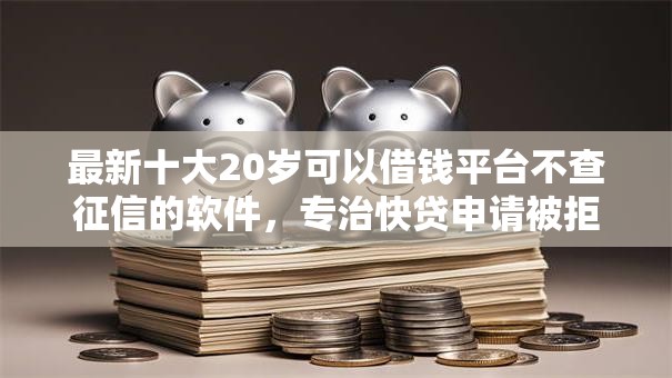 最新十大20岁可以借钱平台不查征信的软件，专治快贷申请被拒