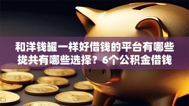 和洋钱罐一样好借钱的平台有哪些拢共有哪些选择?6个公积金借钱口子详解 和洋钱罐一样好借钱的平台有哪些拢共有哪些选择?6个公积金借钱口子详解