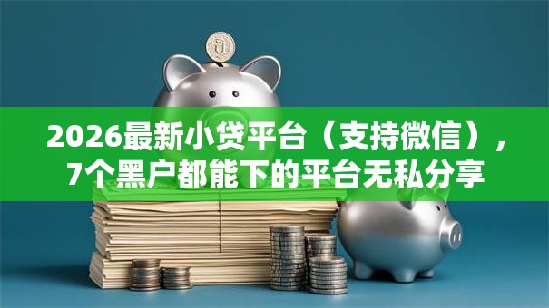 2026最新小贷平台(支持微信),7个黑户都能下的平台无私分享 2026最新小贷平台(支持微信),7个黑户都能下的平台无私分享