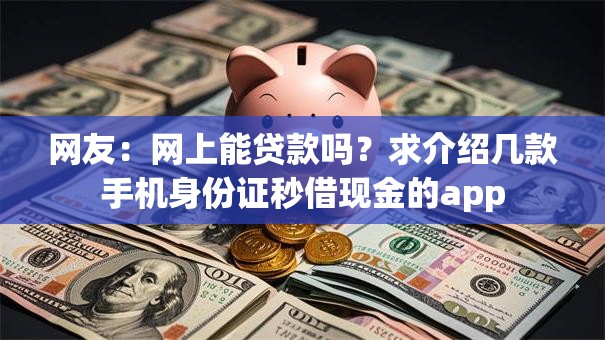 网友：网上能贷款吗？求介绍几款手机身份证秒借现金的app