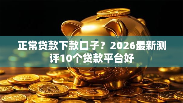 正常贷款下款口子?2026最新测评10个贷款平台好 正常贷款下款口子?2026最新测评10个贷款平台好