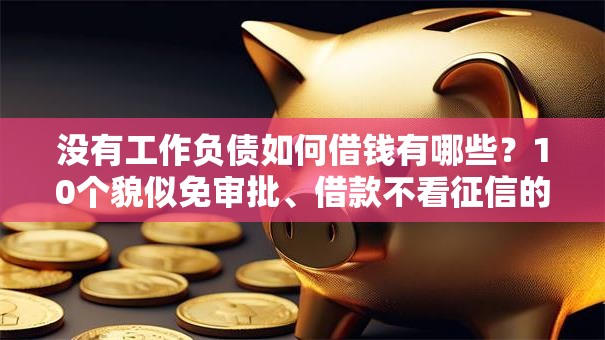 没有工作负债如何借钱有哪些？10个貌似免审批、借款不看征信的平台合集