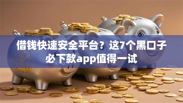 借钱快速安全平台？这7个黑口子必下款app值得一试