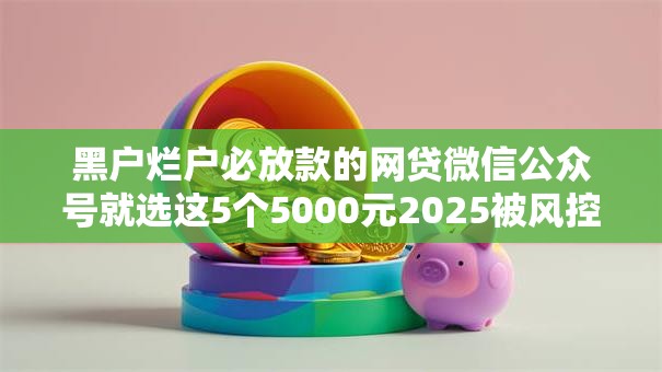 黑户烂户必放款的网贷微信公众号就选这5个5000元2025被风控了还能下款的平台