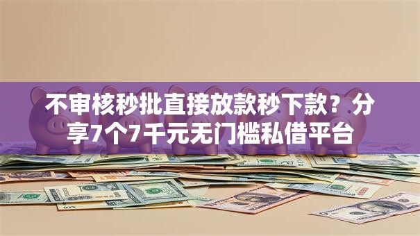 不审核秒批直接放款秒下款？分享7个7千元无门槛私借平台