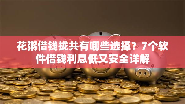 花粥借钱拢共有哪些选择？7个软件借钱利息低又安全详解