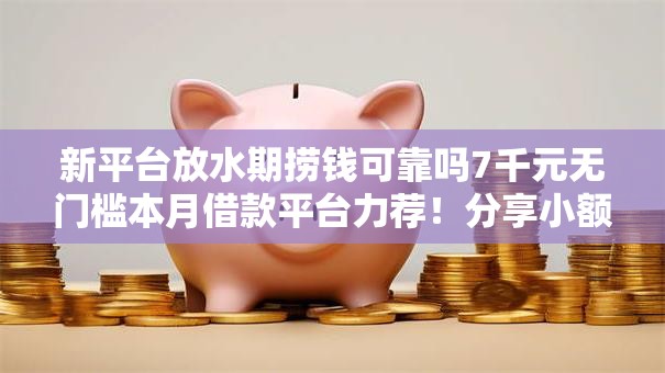 新平台放水期捞钱可靠吗7千元无门槛本月借款平台力荐！分享小额网贷口子7千元无门槛借款