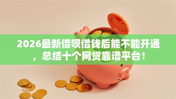 2026最新借呗借钱后能不能开通，总结十个网贷靠谱平台！