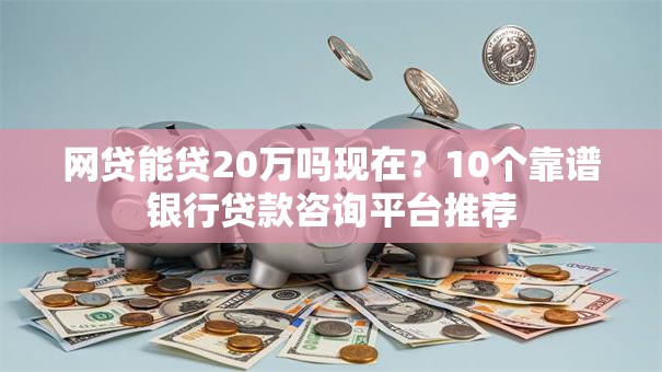 网贷能贷20万吗现在？10个靠谱银行贷款咨询平台推荐