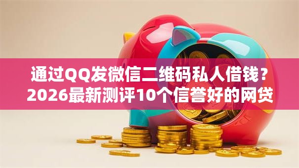 通过QQ发微信二维码私人借钱？2026最新测评10个信誉好的网贷平台