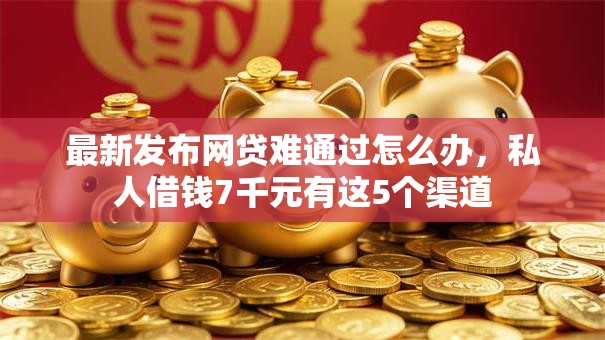 最新发布网贷难通过怎么办,私人借钱7千元有这5个渠道 最新发布网贷难通过怎么办,私人借钱7千元有这5个渠道