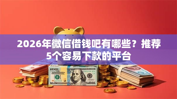 2026年微信借钱吧有哪些？推荐5个容易下款的平台