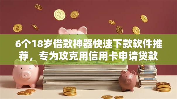 6个18岁借款神器快速下款软件推荐，专为攻克用信用卡申请贷款的平台难题
