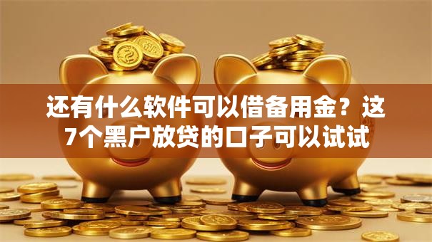 还有什么软件可以借备用金？这7个黑户放贷的口子可以试试
