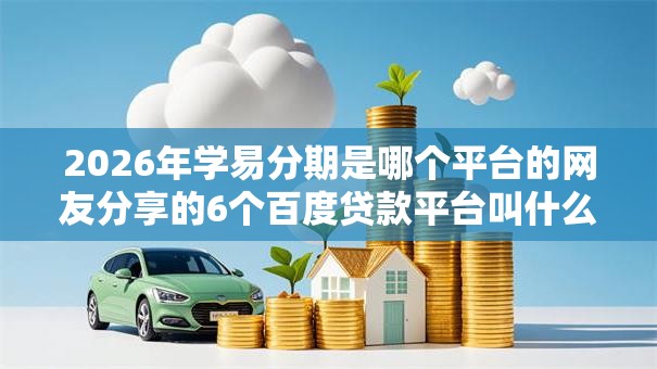 2026年学易分期是哪个平台的网友分享的6个百度贷款平台叫什么我觉得不错！