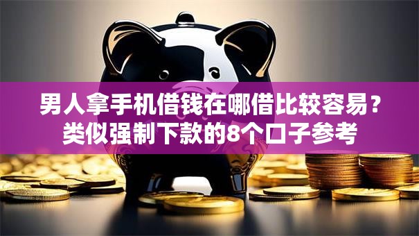 男人拿手机借钱在哪借比较容易？类似强制下款的8个口子参考