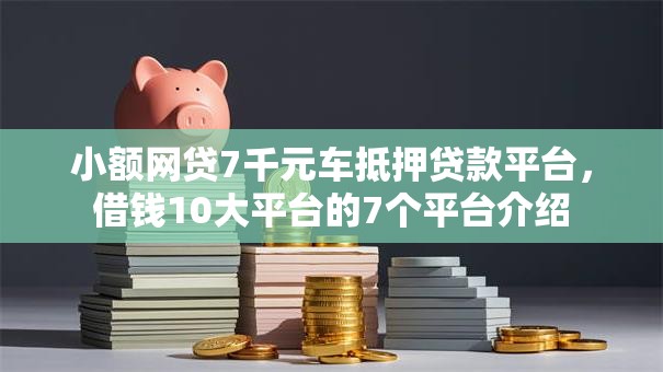 小额网贷7千元车抵押贷款平台,借钱10大平台的7个平台介绍 小额网贷7千元车抵押贷款平台,借钱10大平台的7个平台介绍