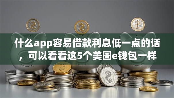 什么app容易借款利息低一点的话，可以看看这5个美图e钱包一样的平台