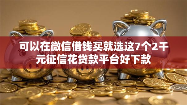 可以在微信借钱买就选这7个2千元征信花贷款平台好下款