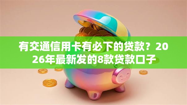 有交通信用卡有必下的贷款?2026年最新发的8款贷款口子 有交通信用卡有必下的贷款?2026年最新发的8款贷款口子