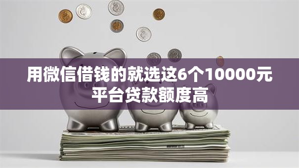用微信借钱的就选这6个10000元平台贷款额度高