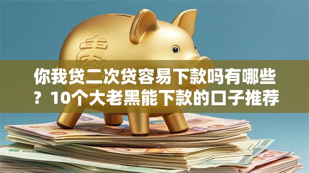 你我贷二次贷容易下款吗有哪些？10个大老黑能下款的口子推荐给你