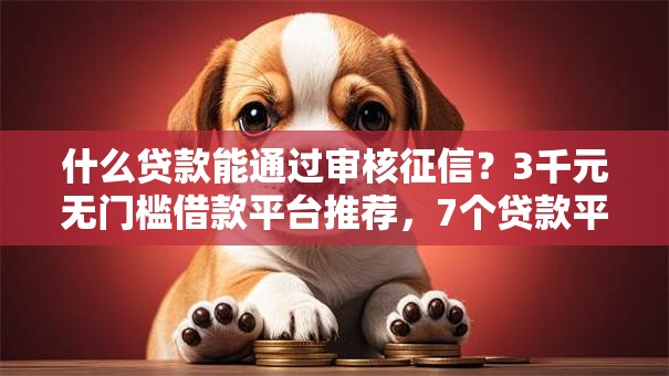 什么贷款能通过审核征信?3千元无门槛借款平台推荐,7个贷款平台容易借又安全盘点 什么贷款能通过审核征信?3千元无门槛借款平台推荐,7个贷款平台容易借又安全盘点