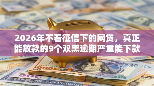 2026年不看征信下的网贷，真正能放款的9个双黑逾期严重能下款的平台推荐