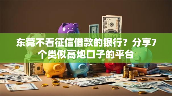 东莞不看征信借款的银行？分享7个类似高炮口子的平台