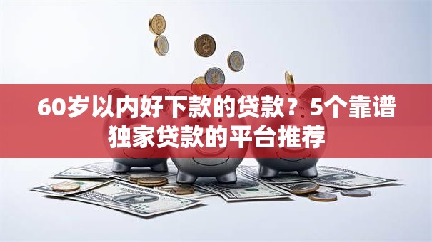60岁以内好下款的贷款？5个靠谱独家贷款的平台推荐