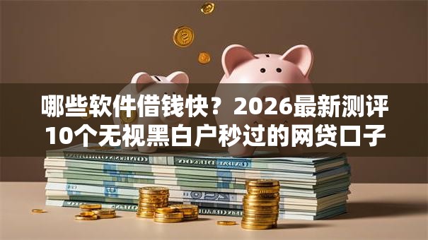哪些软件借钱快？2026最新测评10个无视黑白户秒过的网贷口子