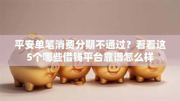 平安单笔消费分期不通过？看看这5个哪些借钱平台靠谱怎么样