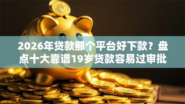 2026年贷款那个平台好下款？盘点十大靠谱19岁贷款容易过审批的软件