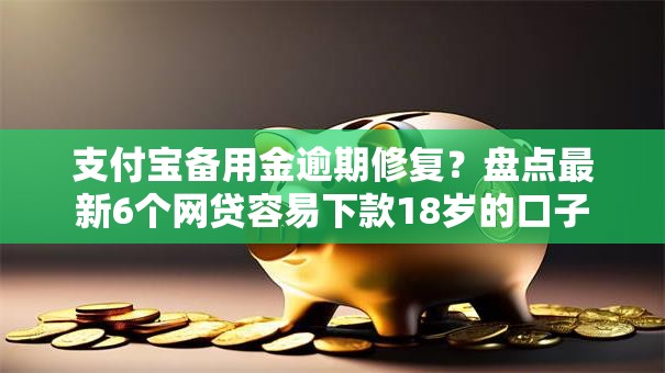 支付宝备用金逾期修复?盘点最新6个网贷容易下款18岁的口子 支付宝备用金逾期修复?盘点最新6个网贷容易下款18岁的口子