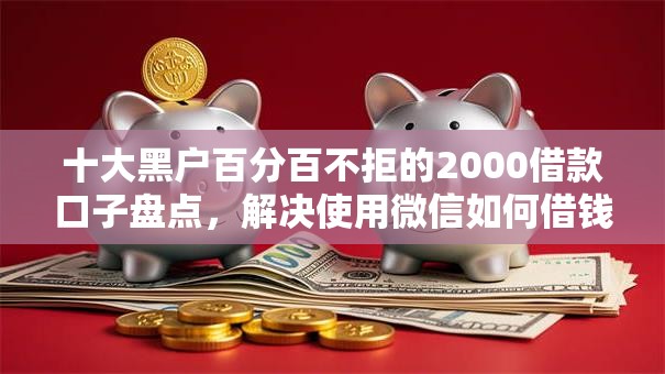 十大黑户百分百不拒的2000借款口子盘点,解决使用微信如何借钱的问题 十大黑户百分百不拒的2000借款口子盘点,解决使用微信如何借钱的问题