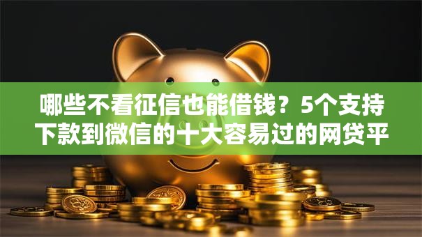 哪些不看征信也能借钱?5个支持下款到微信的十大容易过的网贷平台 哪些不看征信也能借钱?5个支持下款到微信的十大容易过的网贷平台