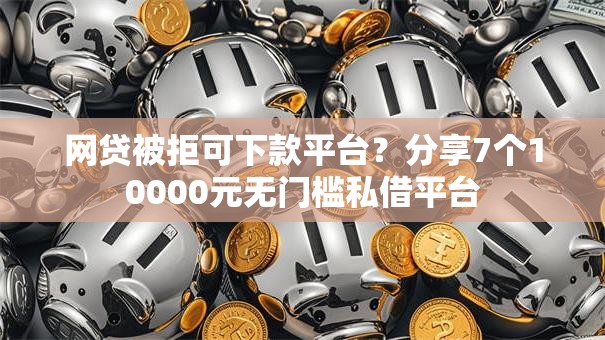 网贷被拒可下款平台？分享7个10000元无门槛私借平台