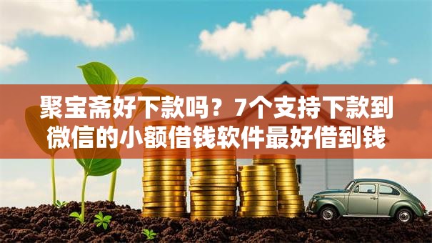 聚宝斋好下款吗?7个支持下款到微信的小额借钱软件最好借到钱的 聚宝斋好下款吗?7个支持下款到微信的小额借钱软件最好借到钱的