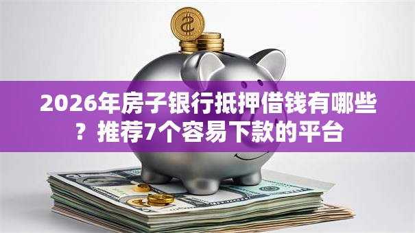 2026年房子银行抵押借钱有哪些?推荐7个容易下款的平台 2026年房子银行抵押借钱有哪些?推荐7个容易下款的平台