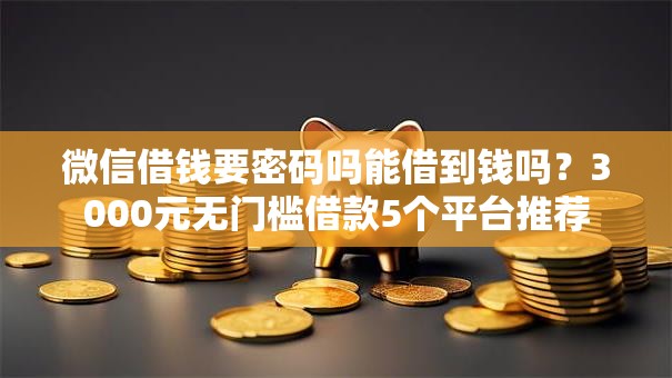 微信借钱要密码吗能借到钱吗？3000元无门槛借款5个平台推荐