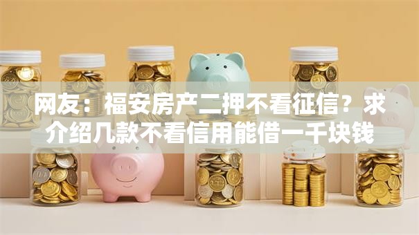 网友:福安房产二押不看征信?求介绍几款不看信用能借一千块钱的软件 网友:福安房产二押不看征信?求介绍几款不看信用能借一千块钱的软件