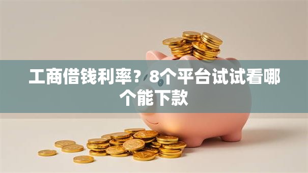 工商借钱利率？8个平台试试看哪个能下款
