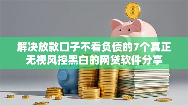 解决放款口子不看负债的7个真正无视风控黑白的网贷软件分享