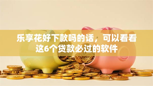 乐享花好下款吗的话,可以看看这6个贷款必过的软件 乐享花好下款吗的话,可以看看这6个贷款必过的软件