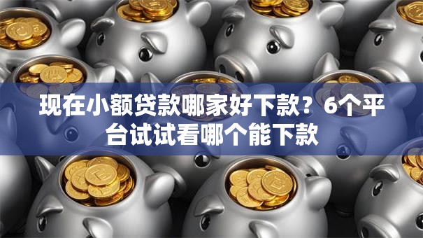 现在小额贷款哪家好下款？6个平台试试看哪个能下款