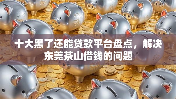 十大黑了还能贷款平台盘点，解决东莞茶山借钱的问题